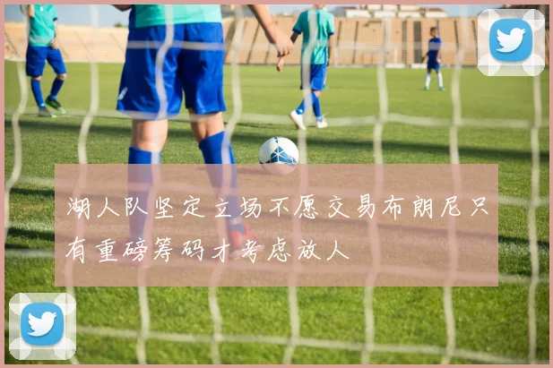 湖人队坚定立场不愿交易布朗尼只有重磅筹码才考虑放人
