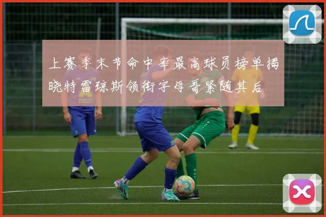 上赛季末节命中率最高球员榜单揭晓特雷琼斯领衔字母哥紧随其后