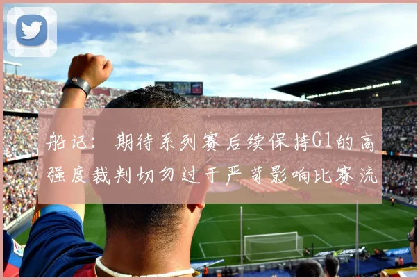船记：期待系列赛后续保持G1的高强度裁判切勿过于严苛影响比赛流畅性