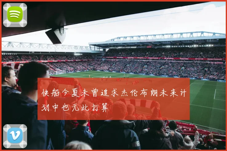 快船今夏未曾追求杰伦布朗未来计划中也无此打算