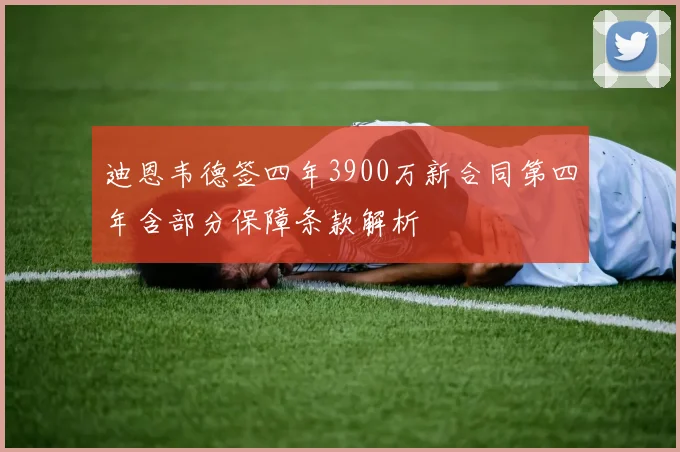 迪恩韦德签四年3900万新合同第四年含部分保障条款解析