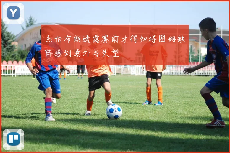 杰伦布朗透露赛前才得知塔图姆缺阵感到意外与失望