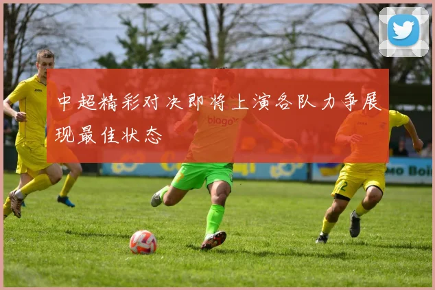 中超精彩对决即将上演各队力争展现最佳状态
