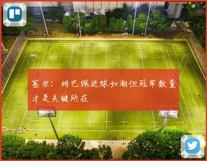 塞尔：姆巴佩进球如潮但冠军数量才是关键所在