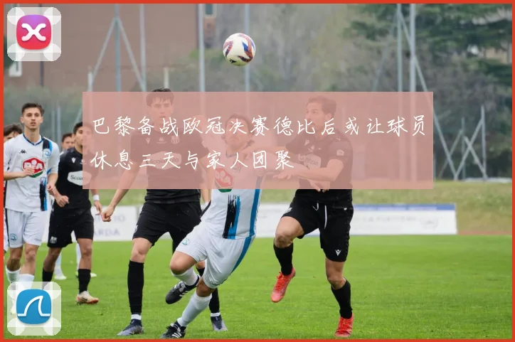巴黎备战欧冠决赛德比后或让球员休息三天与家人团聚