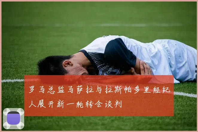 罗马总监马萨拉与拉斯帕多里经纪人展开新一轮转会谈判