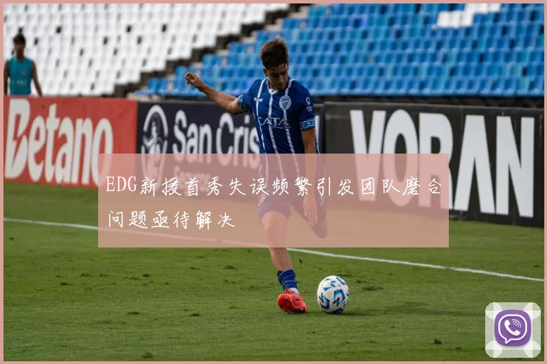 EDG新援首秀失误频繁引发团队磨合问题亟待解决
