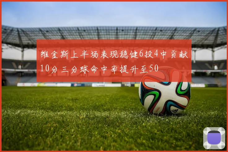 维金斯上半场表现稳健6投4中贡献10分三分球命中率提升至50