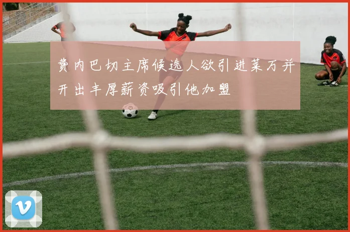 费内巴切主席候选人欲引进莱万并开出丰厚薪资吸引他加盟