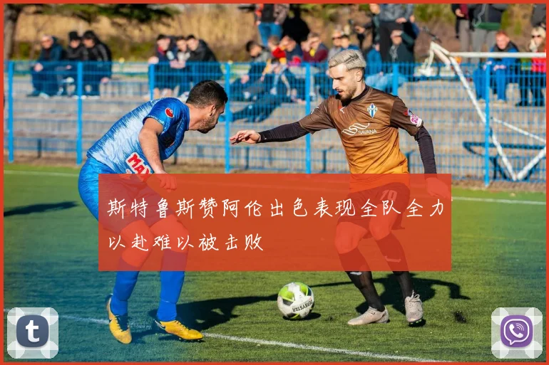 斯特鲁斯赞阿伦出色表现全队全力以赴难以被击败