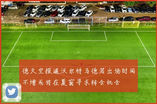 德天空报道沃尔特马德若出场时间不增或将在夏窗寻求转会机会