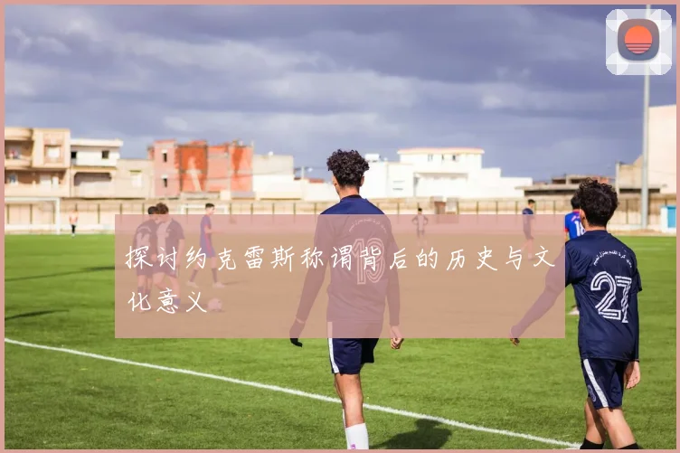 探讨约克雷斯称谓背后的历史与文化意义