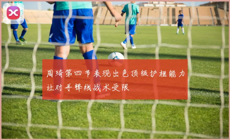 周琦第四节表现出色顶级护框能力让对手锋线战术受限