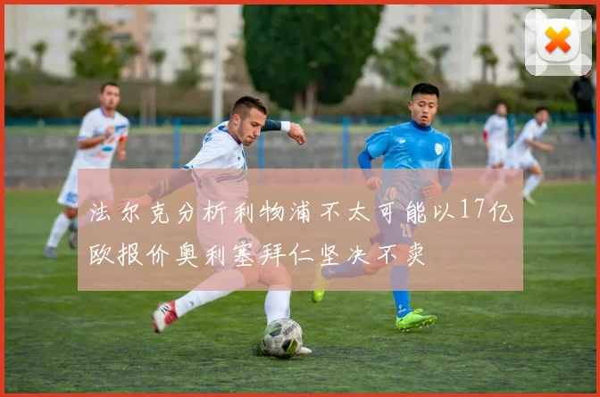 法尔克分析利物浦不太可能以17亿欧报价奥利塞拜仁坚决不卖