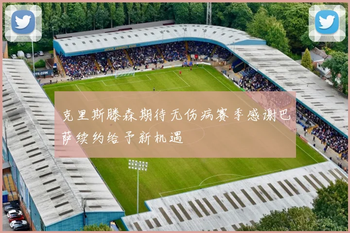 克里斯滕森期待无伤病赛季感谢巴萨续约给予新机遇