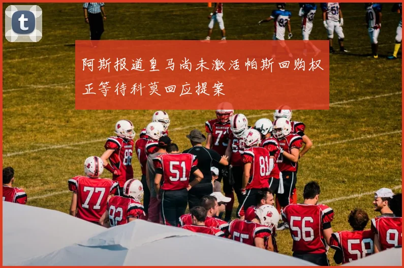 阿斯报道皇马尚未激活帕斯回购权正等待科莫回应提案
