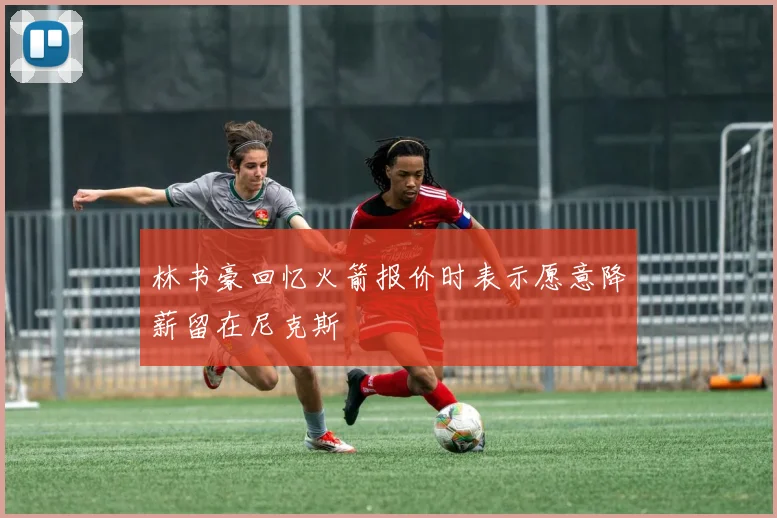 林书豪回忆火箭报价时表示愿意降薪留在尼克斯