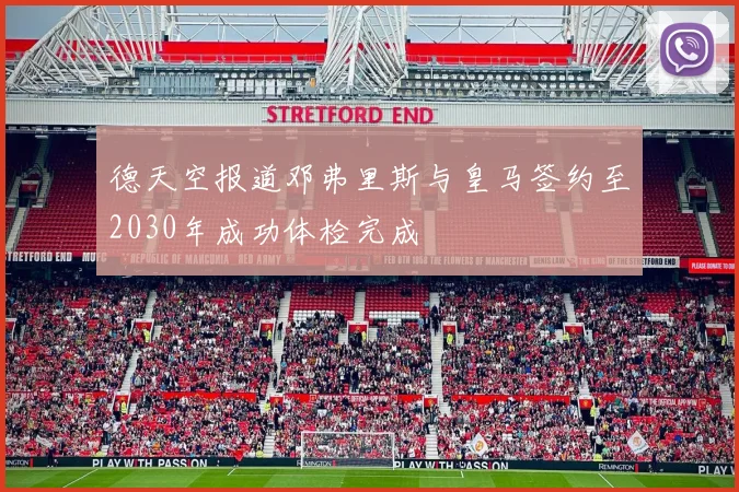 德天空报道邓弗里斯与皇马签约至2030年成功体检完成