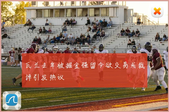 瓦兰去年被掘金强留今欲交易或裁掉引发热议