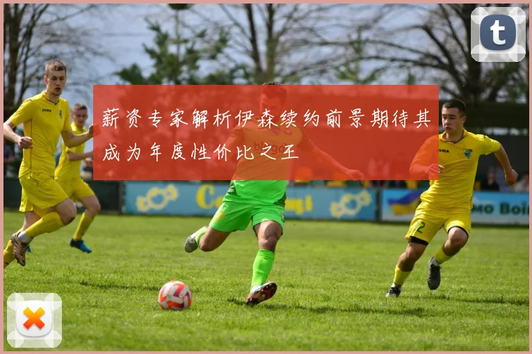 薪资专家解析伊森续约前景期待其成为年度性价比之王