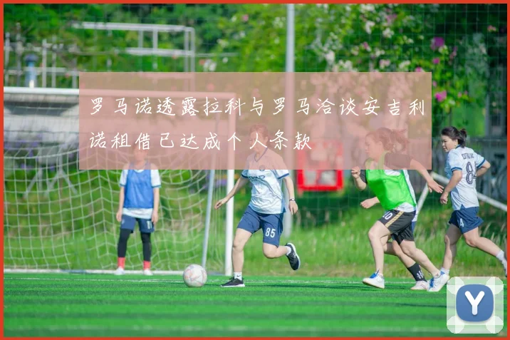 罗马诺透露拉科与罗马洽谈安吉利诺租借已达成个人条款