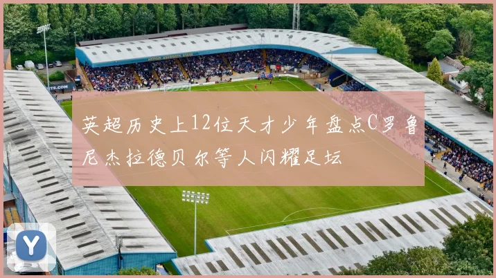 英超历史上12位天才少年盘点C罗鲁尼杰拉德贝尔等人闪耀足坛